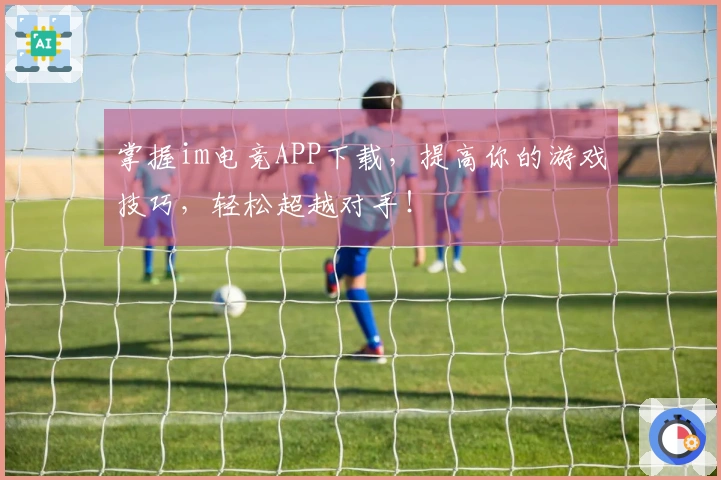 掌握im电竞APP下载，提高你的游戏技巧，轻松超越对手！