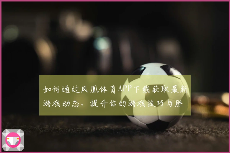 如何通过凤凰体育APP下载获取最新游戏动态，提升你的游戏技巧与胜率