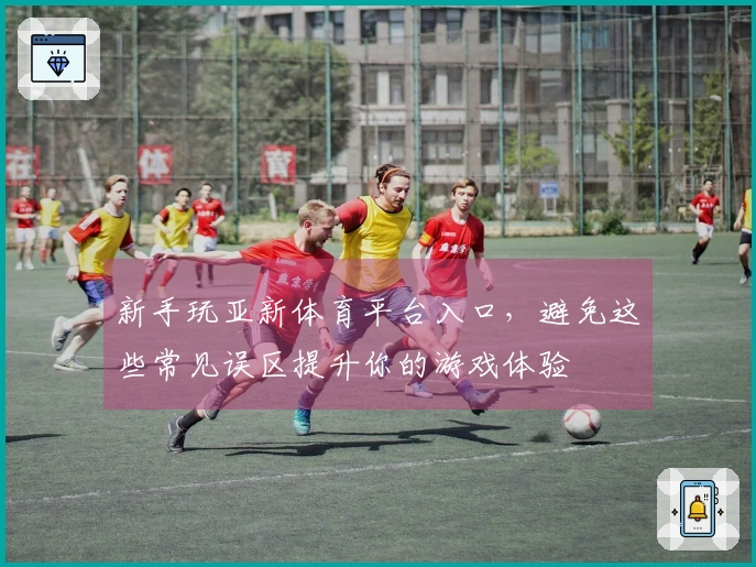 新手玩亚新体育平台入口，避免这些常见误区提升你的游戏体验
