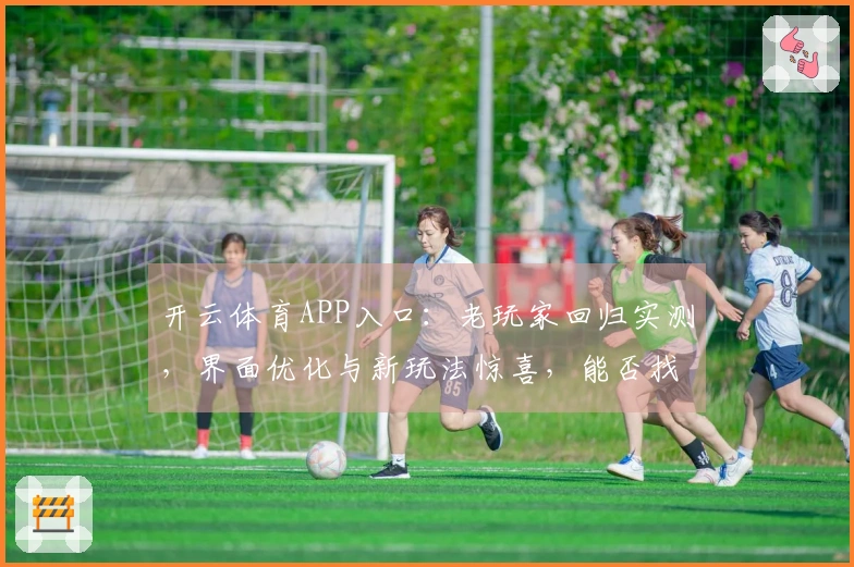 开云体育APP入口：老玩家回归实测，界面优化与新玩法惊喜，能否找回初心？