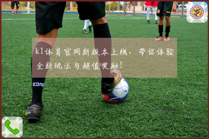 k1体育官网新版本上线，带你体验全新玩法与超值奖励！