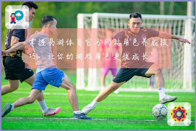 掌握易游体育官方网站角色养成技巧，让你的游戏角色更快成长！