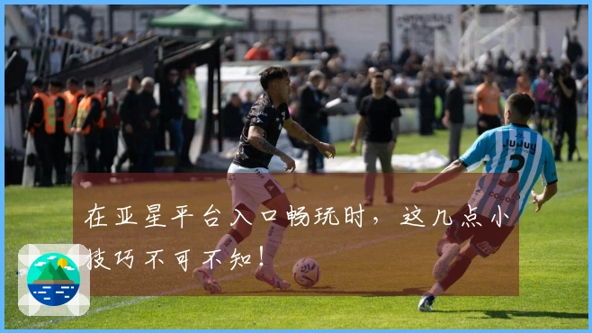 在亚星平台入口畅玩时，这几点小技巧不可不知！
