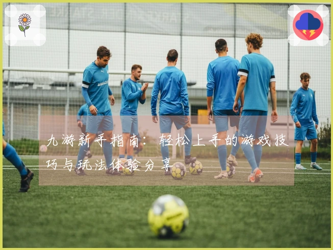 九游新手指南：轻松上手的游戏技巧与玩法体验分享