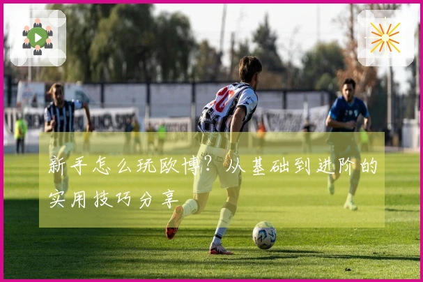 新手怎么玩欧博？从基础到进阶的实用技巧分享