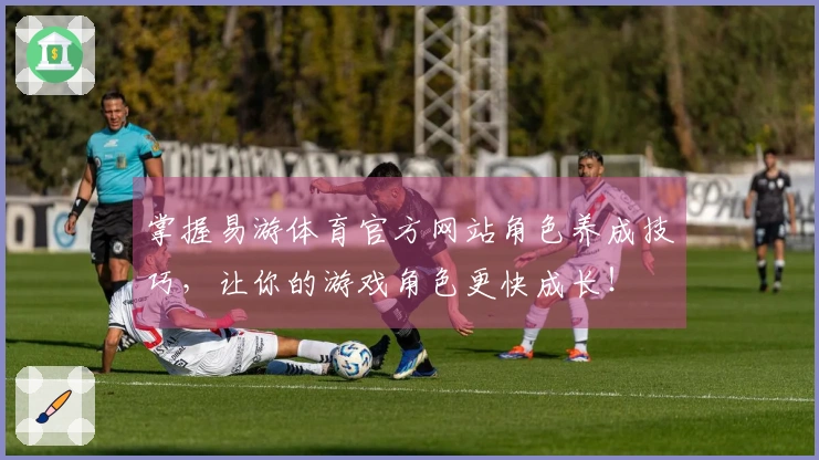 掌握易游体育官方网站角色养成技巧，让你的游戏角色更快成长！