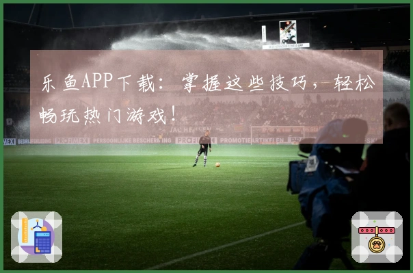 乐鱼APP下载：掌握这些技巧，轻松畅玩热门游戏！