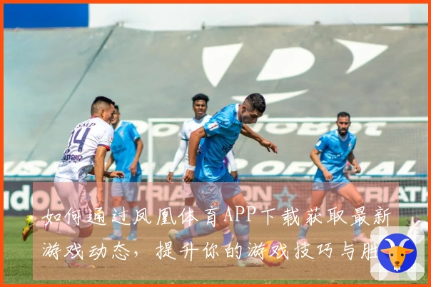 如何通过凤凰体育APP下载获取最新游戏动态，提升你的游戏技巧与胜率