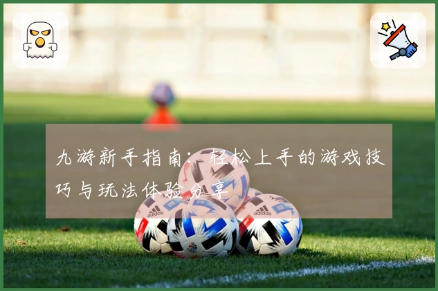 九游新手指南：轻松上手的游戏技巧与玩法体验分享
