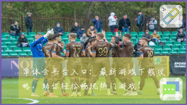 华体会平台入口：最新游戏下载攻略，助你轻松畅玩热门游戏！
