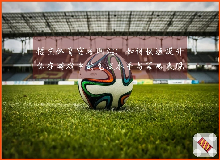悟空体育官方网站：如何快速提升你在游戏中的竞技水平与策略表现