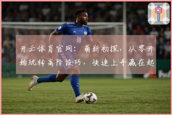 开云体育官网：萌新初探，从零开始玩转高阶技巧，快速上手赢在起跑线