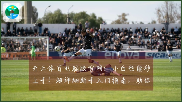 开云体育电脑版官网：小白也能秒上手！超详细新手入门指南，助你玩转精彩赛事
