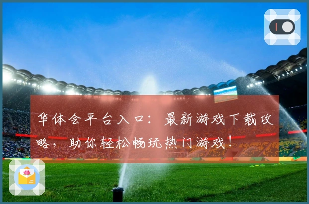 华体会平台入口：最新游戏下载攻略，助你轻松畅玩热门游戏！