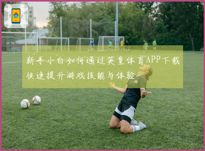 新手小白如何通过英皇体育APP下载快速提升游戏技能与体验