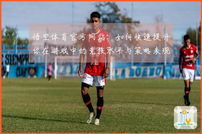 悟空体育官方网站：如何快速提升你在游戏中的竞技水平与策略表现