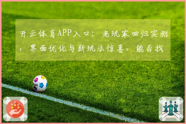 开云体育APP入口：老玩家回归实测，界面优化与新玩法惊喜，能否找回初心？