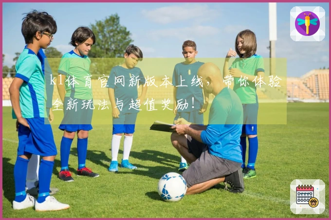 k1体育官网新版本上线，带你体验全新玩法与超值奖励！