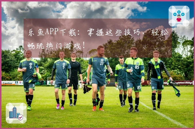 乐鱼APP下载：掌握这些技巧，轻松畅玩热门游戏！