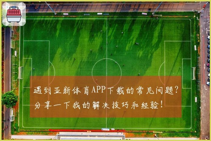 遇到亚新体育APP下载的常见问题？分享一下我的解决技巧和经验！