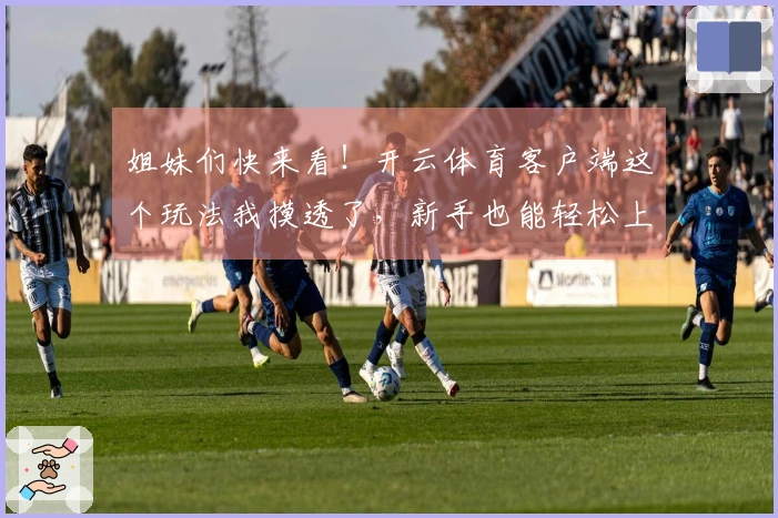 姐妹们快来看！开云体育客户端这个玩法我摸透了，新手也能轻松上手赚零花钱！