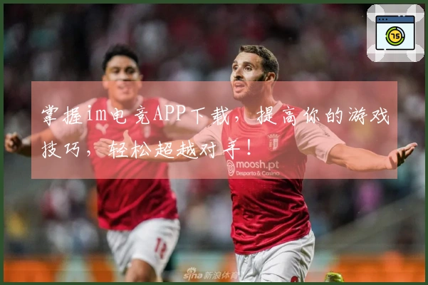 掌握im电竞APP下载，提高你的游戏技巧，轻松超越对手！