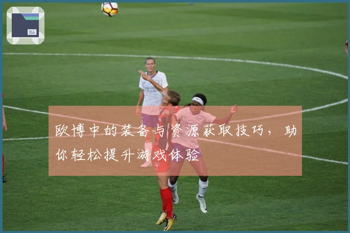 欧博中的装备与资源获取技巧，助你轻松提升游戏体验