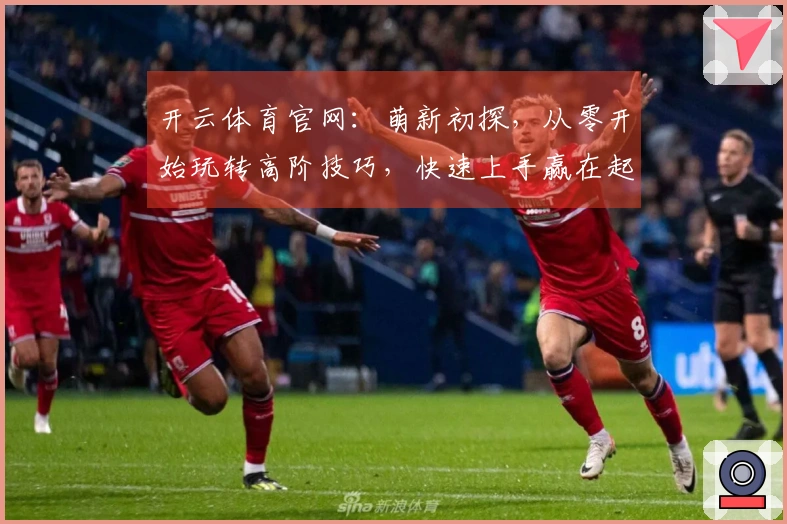 开云体育官网：萌新初探，从零开始玩转高阶技巧，快速上手赢在起跑线